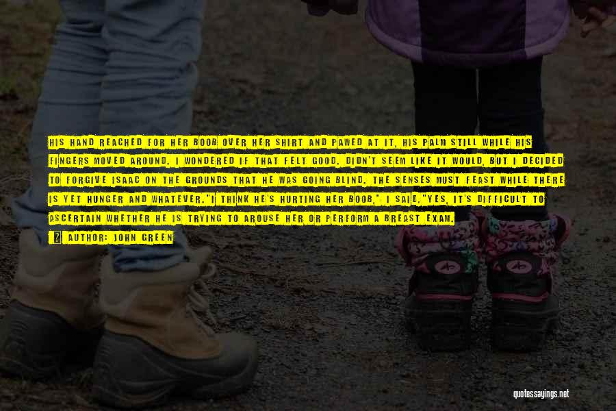 John Green Quotes: His Hand Reached For Her Boob Over Her Shirt And Pawed At It, His Palm Still While His Fingers Moved