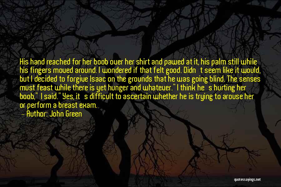 John Green Quotes: His Hand Reached For Her Boob Over Her Shirt And Pawed At It, His Palm Still While His Fingers Moved
