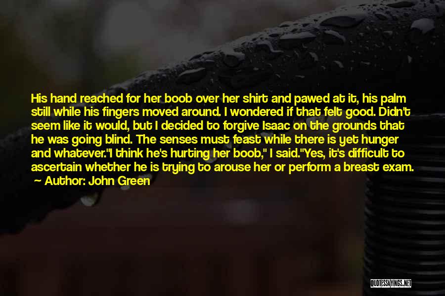 John Green Quotes: His Hand Reached For Her Boob Over Her Shirt And Pawed At It, His Palm Still While His Fingers Moved