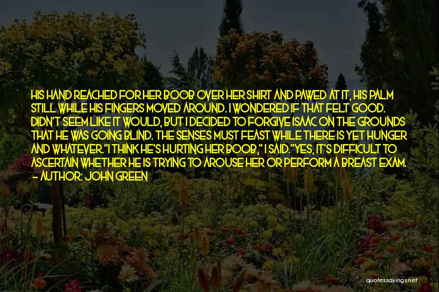 John Green Quotes: His Hand Reached For Her Boob Over Her Shirt And Pawed At It, His Palm Still While His Fingers Moved