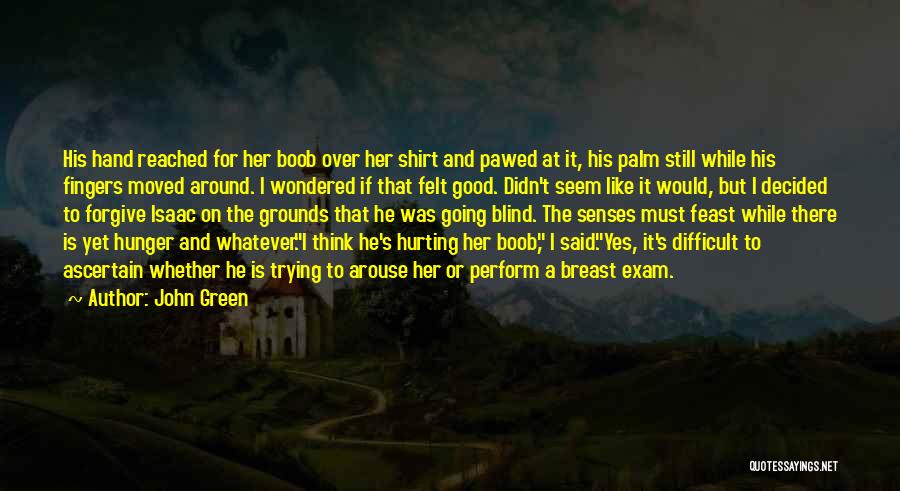 John Green Quotes: His Hand Reached For Her Boob Over Her Shirt And Pawed At It, His Palm Still While His Fingers Moved