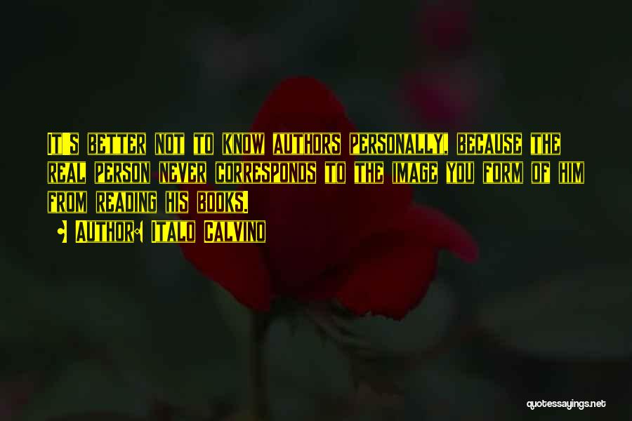 Italo Calvino Quotes: It's Better Not To Know Authors Personally, Because The Real Person Never Corresponds To The Image You Form Of Him