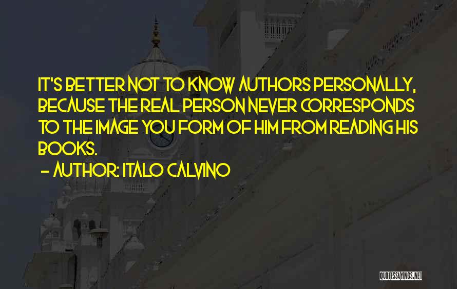 Italo Calvino Quotes: It's Better Not To Know Authors Personally, Because The Real Person Never Corresponds To The Image You Form Of Him