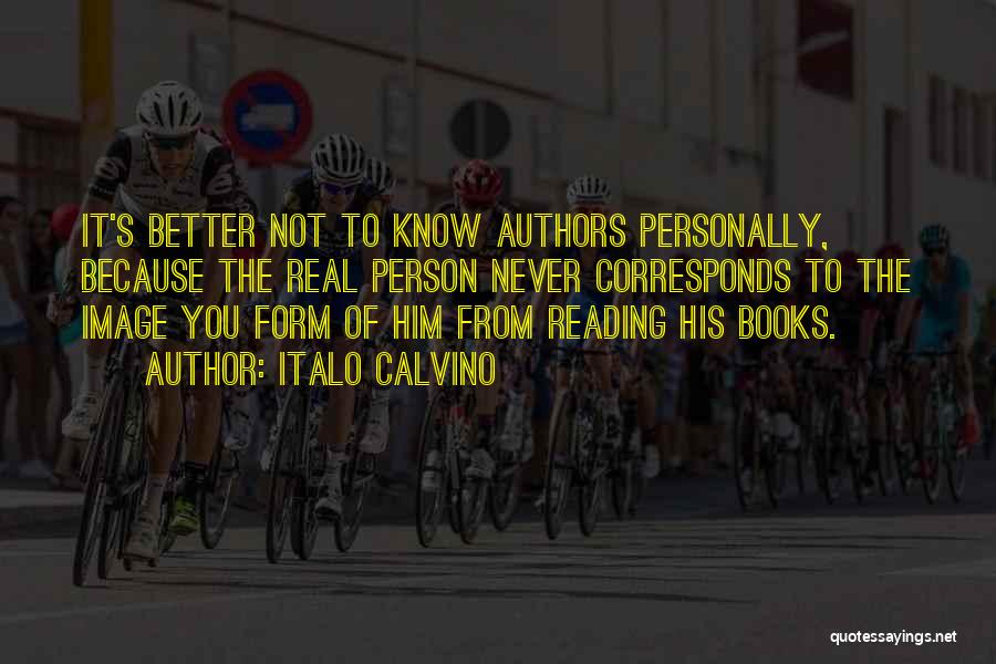 Italo Calvino Quotes: It's Better Not To Know Authors Personally, Because The Real Person Never Corresponds To The Image You Form Of Him