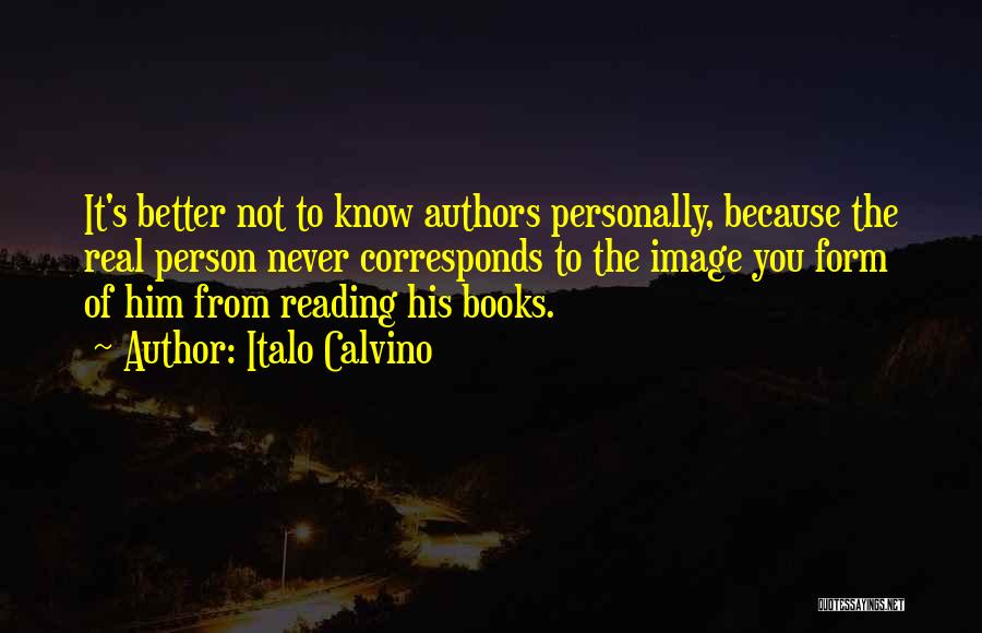 Italo Calvino Quotes: It's Better Not To Know Authors Personally, Because The Real Person Never Corresponds To The Image You Form Of Him