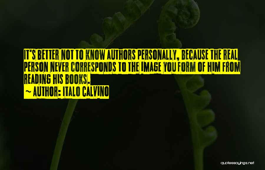 Italo Calvino Quotes: It's Better Not To Know Authors Personally, Because The Real Person Never Corresponds To The Image You Form Of Him