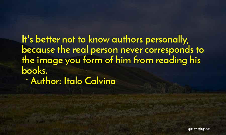 Italo Calvino Quotes: It's Better Not To Know Authors Personally, Because The Real Person Never Corresponds To The Image You Form Of Him