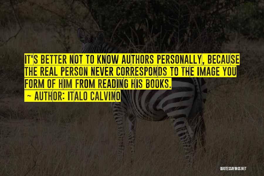 Italo Calvino Quotes: It's Better Not To Know Authors Personally, Because The Real Person Never Corresponds To The Image You Form Of Him