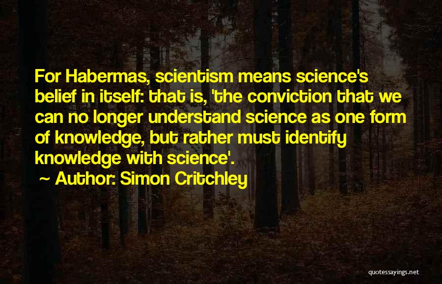 Simon Critchley Quotes: For Habermas, Scientism Means Science's Belief In Itself: That Is, 'the Conviction That We Can No Longer Understand Science As