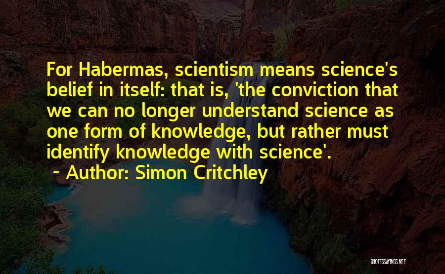 Simon Critchley Quotes: For Habermas, Scientism Means Science's Belief In Itself: That Is, 'the Conviction That We Can No Longer Understand Science As