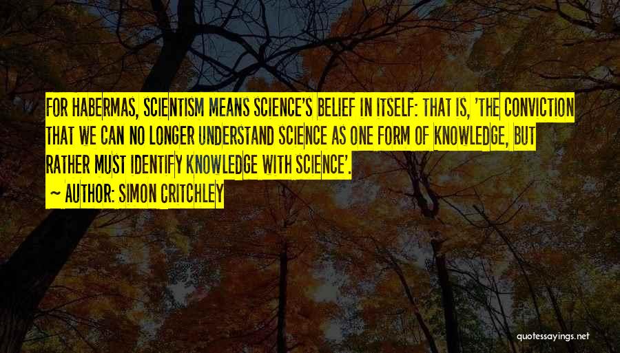 Simon Critchley Quotes: For Habermas, Scientism Means Science's Belief In Itself: That Is, 'the Conviction That We Can No Longer Understand Science As