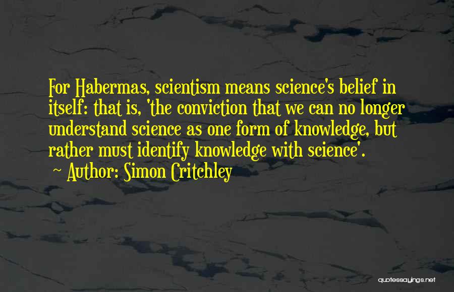 Simon Critchley Quotes: For Habermas, Scientism Means Science's Belief In Itself: That Is, 'the Conviction That We Can No Longer Understand Science As