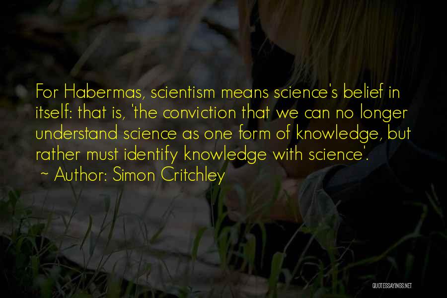 Simon Critchley Quotes: For Habermas, Scientism Means Science's Belief In Itself: That Is, 'the Conviction That We Can No Longer Understand Science As