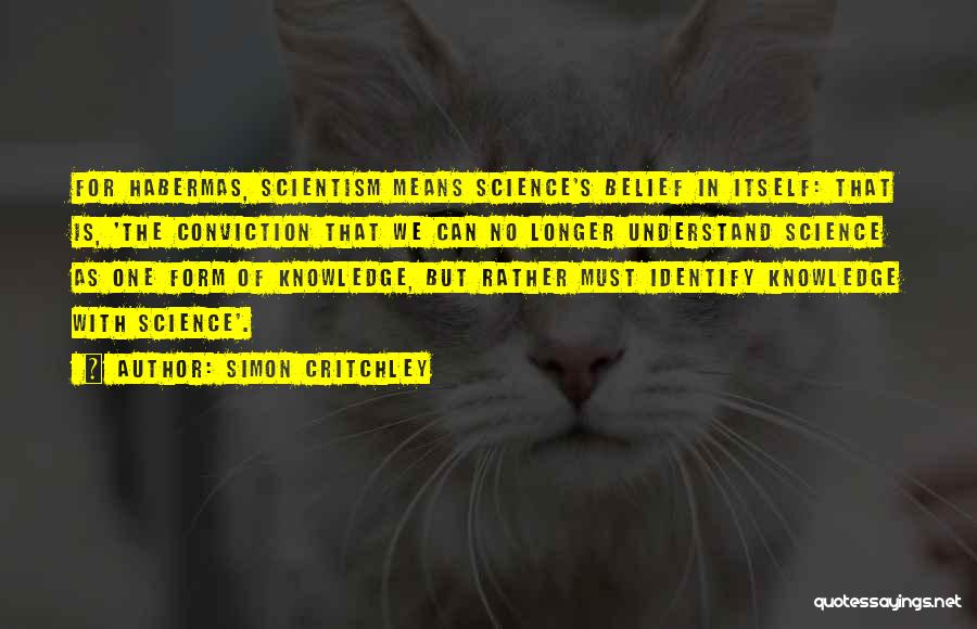 Simon Critchley Quotes: For Habermas, Scientism Means Science's Belief In Itself: That Is, 'the Conviction That We Can No Longer Understand Science As