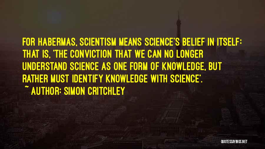 Simon Critchley Quotes: For Habermas, Scientism Means Science's Belief In Itself: That Is, 'the Conviction That We Can No Longer Understand Science As