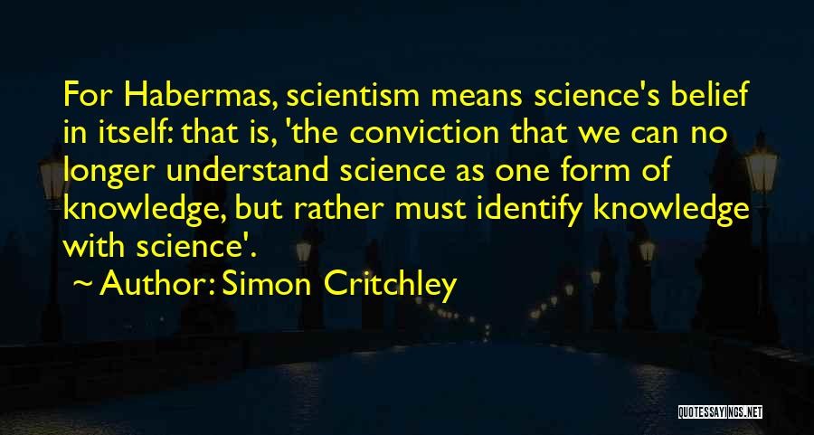 Simon Critchley Quotes: For Habermas, Scientism Means Science's Belief In Itself: That Is, 'the Conviction That We Can No Longer Understand Science As