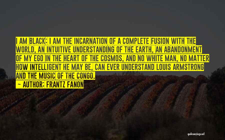 Frantz Fanon Quotes: I Am Black: I Am The Incarnation Of A Complete Fusion With The World, An Intuitive Understanding Of The Earth,