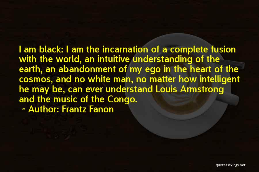 Frantz Fanon Quotes: I Am Black: I Am The Incarnation Of A Complete Fusion With The World, An Intuitive Understanding Of The Earth,