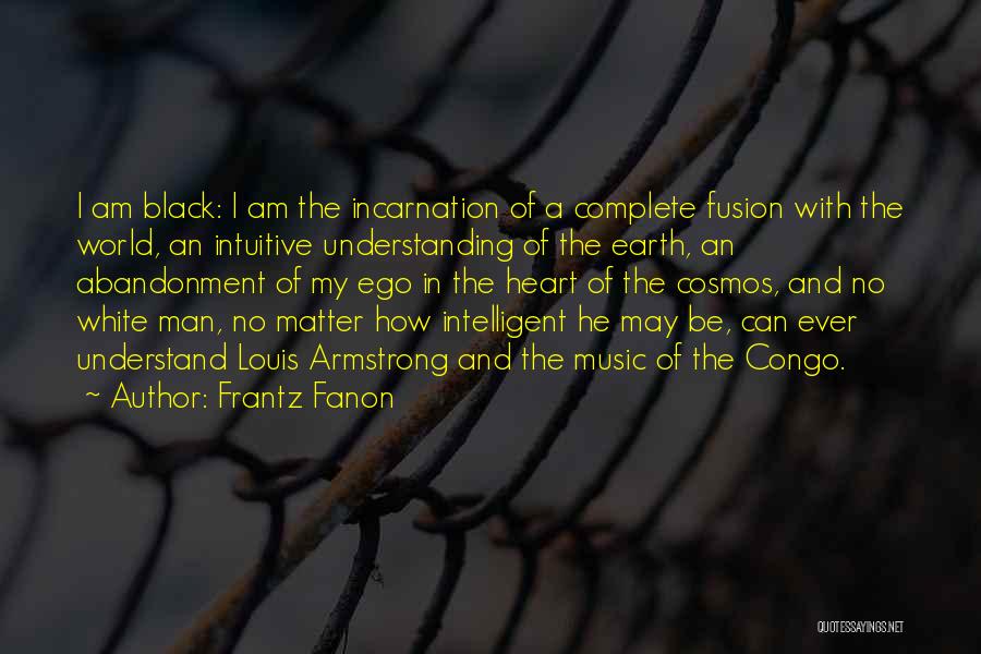 Frantz Fanon Quotes: I Am Black: I Am The Incarnation Of A Complete Fusion With The World, An Intuitive Understanding Of The Earth,