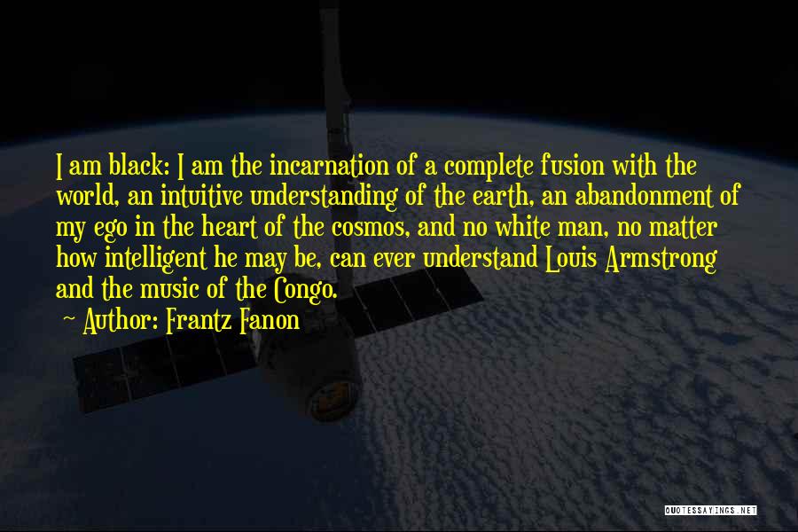 Frantz Fanon Quotes: I Am Black: I Am The Incarnation Of A Complete Fusion With The World, An Intuitive Understanding Of The Earth,