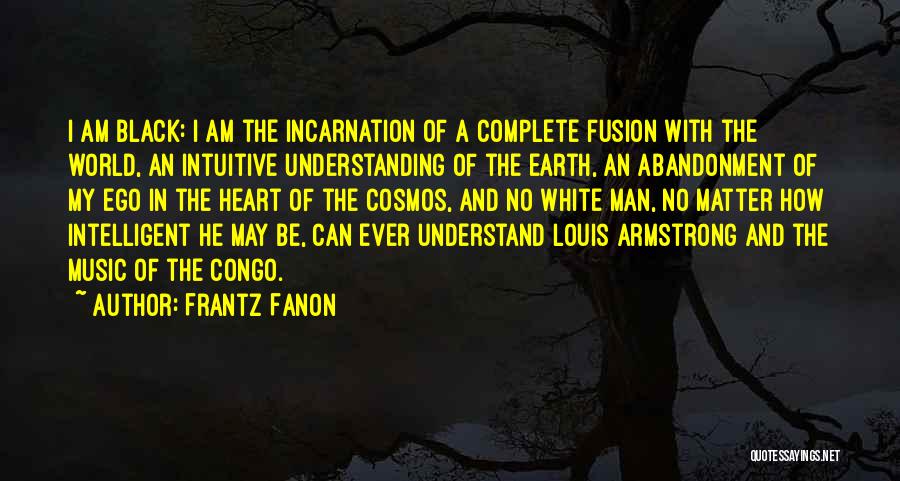 Frantz Fanon Quotes: I Am Black: I Am The Incarnation Of A Complete Fusion With The World, An Intuitive Understanding Of The Earth,