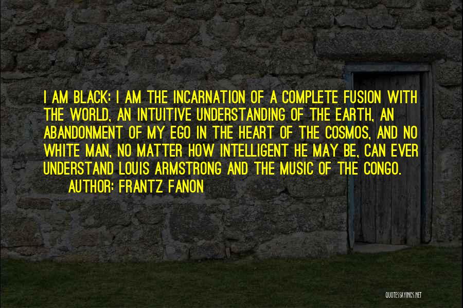 Frantz Fanon Quotes: I Am Black: I Am The Incarnation Of A Complete Fusion With The World, An Intuitive Understanding Of The Earth,