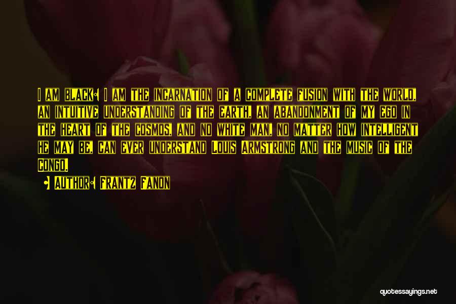 Frantz Fanon Quotes: I Am Black: I Am The Incarnation Of A Complete Fusion With The World, An Intuitive Understanding Of The Earth,