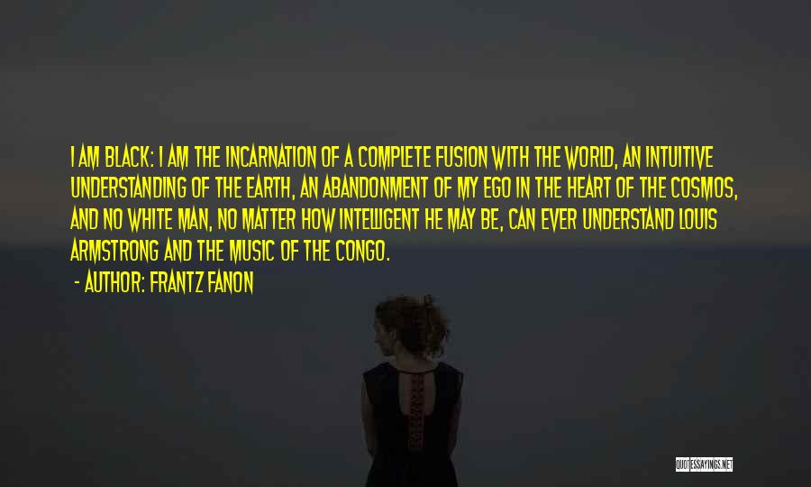 Frantz Fanon Quotes: I Am Black: I Am The Incarnation Of A Complete Fusion With The World, An Intuitive Understanding Of The Earth,