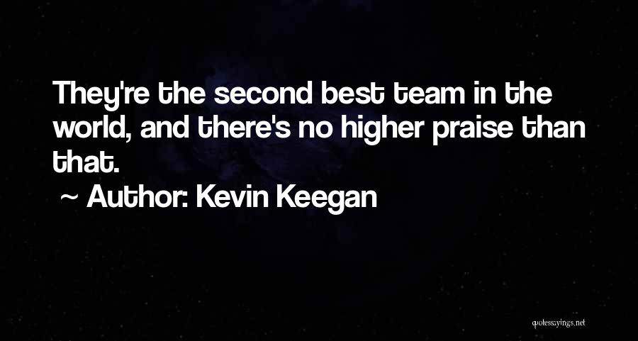 Kevin Keegan Quotes: They're The Second Best Team In The World, And There's No Higher Praise Than That.