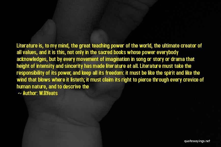 W.B.Yeats Quotes: Literature Is, To My Mind, The Great Teaching Power Of The World, The Ultimate Creator Of All Values, And It