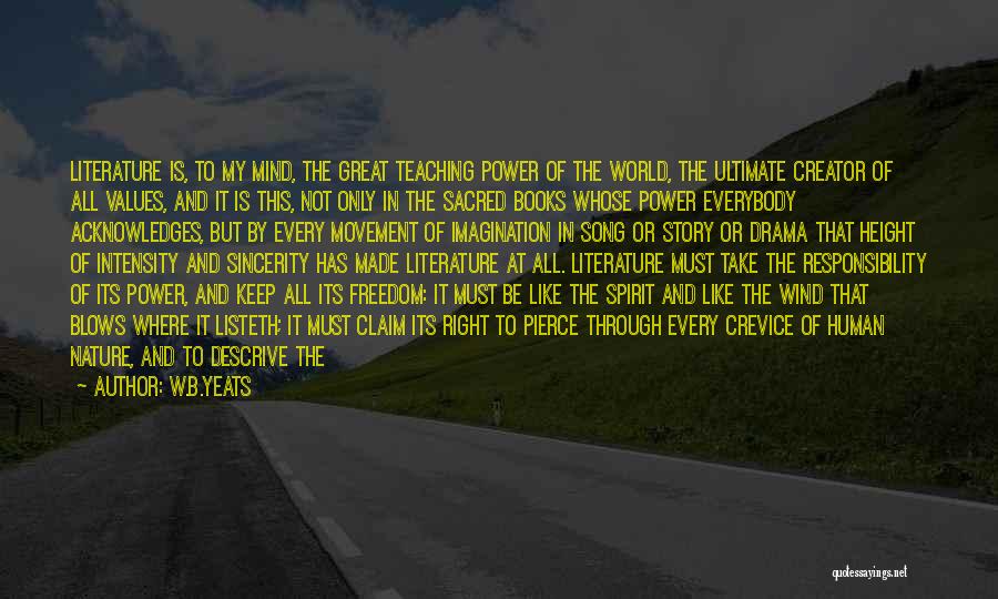 W.B.Yeats Quotes: Literature Is, To My Mind, The Great Teaching Power Of The World, The Ultimate Creator Of All Values, And It