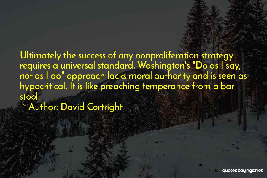 David Cortright Quotes: Ultimately The Success Of Any Nonproliferation Strategy Requires A Universal Standard. Washington's Do As I Say, Not As I Do