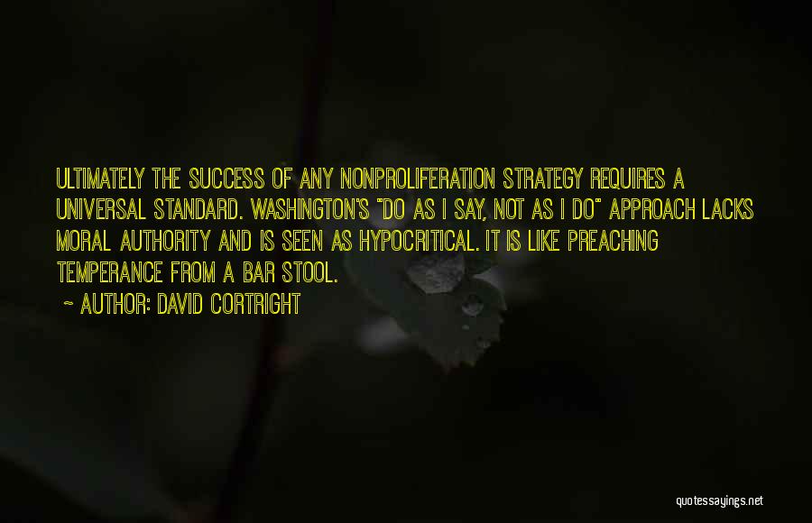 David Cortright Quotes: Ultimately The Success Of Any Nonproliferation Strategy Requires A Universal Standard. Washington's Do As I Say, Not As I Do