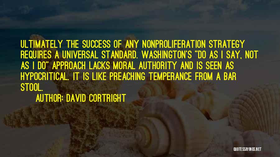 David Cortright Quotes: Ultimately The Success Of Any Nonproliferation Strategy Requires A Universal Standard. Washington's Do As I Say, Not As I Do