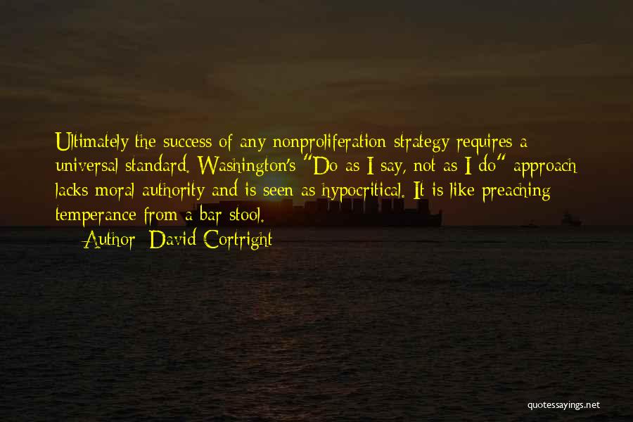 David Cortright Quotes: Ultimately The Success Of Any Nonproliferation Strategy Requires A Universal Standard. Washington's Do As I Say, Not As I Do