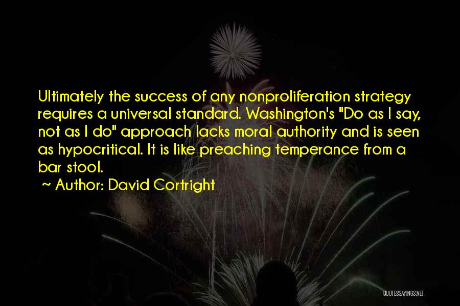 David Cortright Quotes: Ultimately The Success Of Any Nonproliferation Strategy Requires A Universal Standard. Washington's Do As I Say, Not As I Do