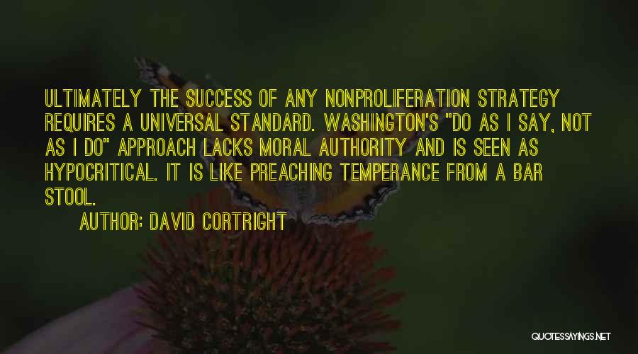 David Cortright Quotes: Ultimately The Success Of Any Nonproliferation Strategy Requires A Universal Standard. Washington's Do As I Say, Not As I Do