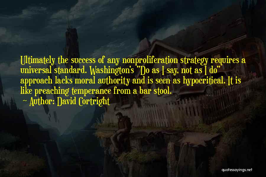 David Cortright Quotes: Ultimately The Success Of Any Nonproliferation Strategy Requires A Universal Standard. Washington's Do As I Say, Not As I Do