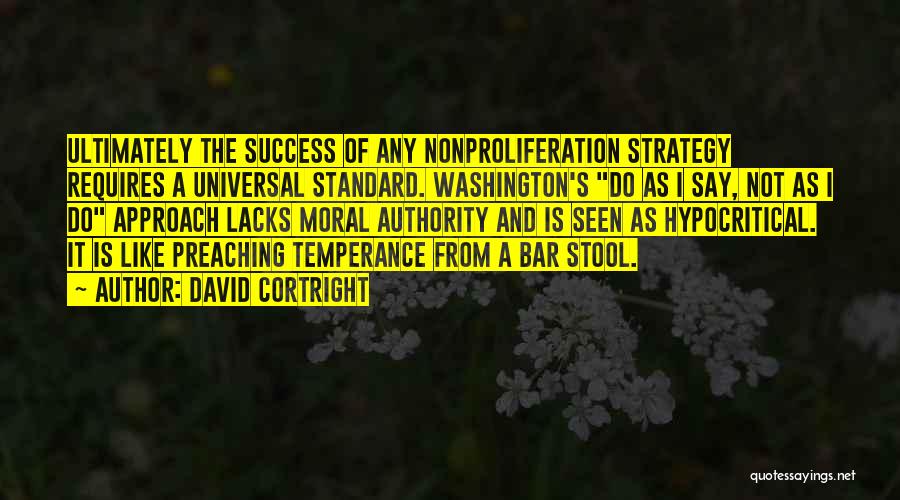 David Cortright Quotes: Ultimately The Success Of Any Nonproliferation Strategy Requires A Universal Standard. Washington's Do As I Say, Not As I Do