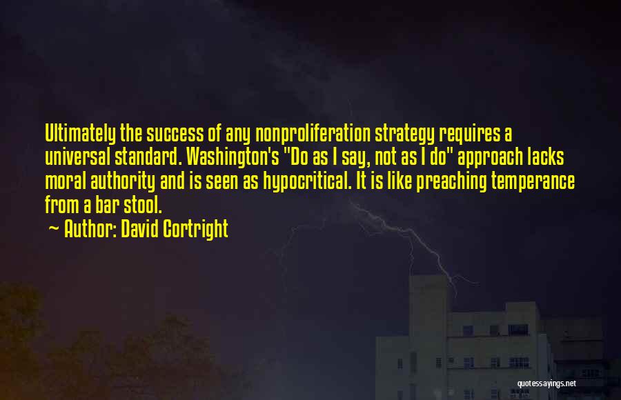 David Cortright Quotes: Ultimately The Success Of Any Nonproliferation Strategy Requires A Universal Standard. Washington's Do As I Say, Not As I Do