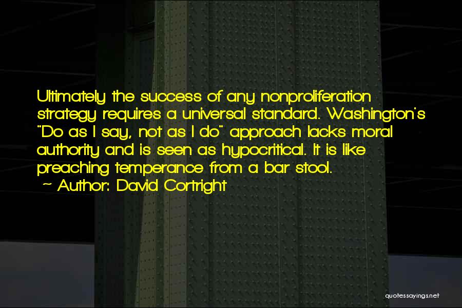 David Cortright Quotes: Ultimately The Success Of Any Nonproliferation Strategy Requires A Universal Standard. Washington's Do As I Say, Not As I Do