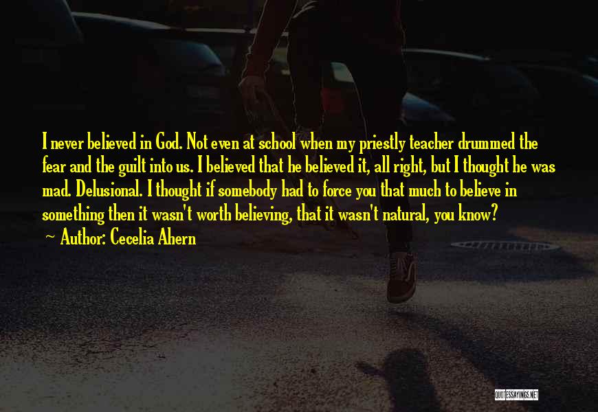 Cecelia Ahern Quotes: I Never Believed In God. Not Even At School When My Priestly Teacher Drummed The Fear And The Guilt Into