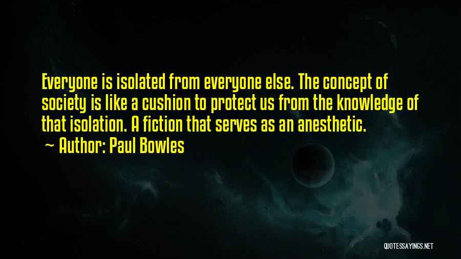 Paul Bowles Quotes: Everyone Is Isolated From Everyone Else. The Concept Of Society Is Like A Cushion To Protect Us From The Knowledge
