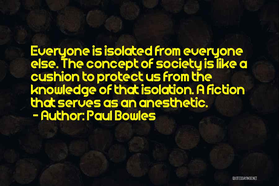 Paul Bowles Quotes: Everyone Is Isolated From Everyone Else. The Concept Of Society Is Like A Cushion To Protect Us From The Knowledge