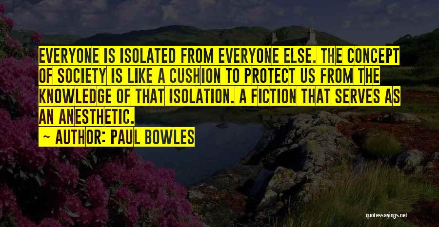 Paul Bowles Quotes: Everyone Is Isolated From Everyone Else. The Concept Of Society Is Like A Cushion To Protect Us From The Knowledge