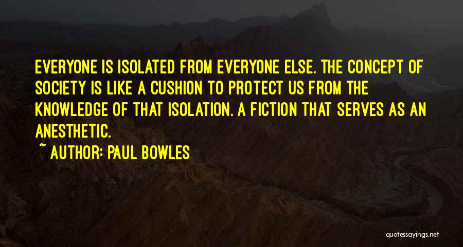 Paul Bowles Quotes: Everyone Is Isolated From Everyone Else. The Concept Of Society Is Like A Cushion To Protect Us From The Knowledge