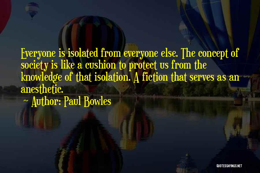 Paul Bowles Quotes: Everyone Is Isolated From Everyone Else. The Concept Of Society Is Like A Cushion To Protect Us From The Knowledge