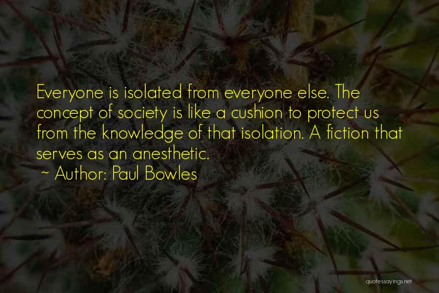 Paul Bowles Quotes: Everyone Is Isolated From Everyone Else. The Concept Of Society Is Like A Cushion To Protect Us From The Knowledge