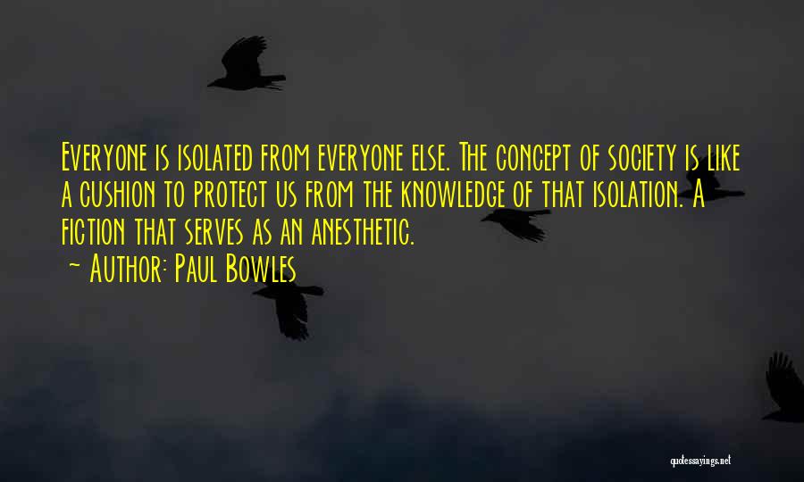 Paul Bowles Quotes: Everyone Is Isolated From Everyone Else. The Concept Of Society Is Like A Cushion To Protect Us From The Knowledge