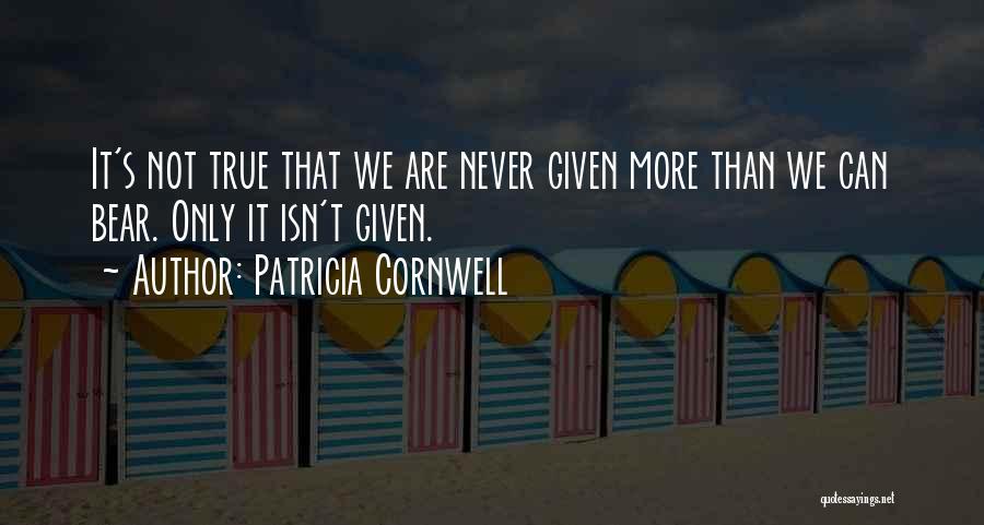 Patricia Cornwell Quotes: It's Not True That We Are Never Given More Than We Can Bear. Only It Isn't Given.